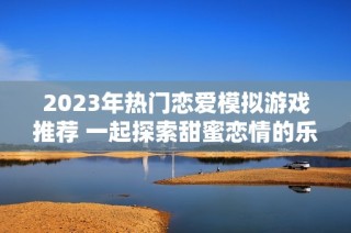 2023年热门恋爱模拟游戏推荐 一起探索甜蜜恋情的乐趣