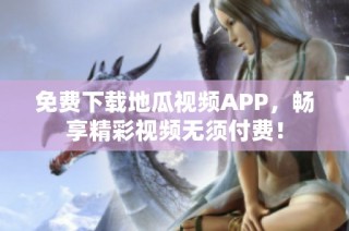 免费下载地瓜视频APP，畅享精彩视频无须付费！