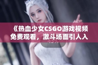 《热血少女CSGO游戏视频免费观看，激斗场面引人入胜》