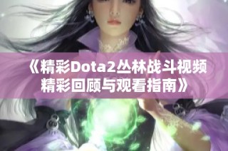 《精彩Dota2丛林战斗视频精彩回顾与观看指南》