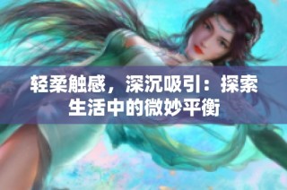 轻柔触感，深沉吸引：探索生活中的微妙平衡