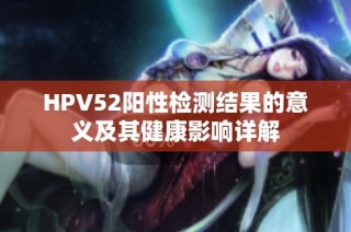 HPV52阳性检测结果的意义及其健康影响详解