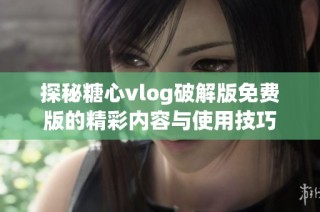 探秘糖心vlog破解版免费版的精彩内容与使用技巧