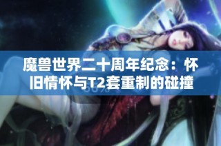 魔兽世界二十周年纪念：怀旧情怀与T2套重制的碰撞