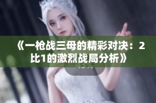 《一枪战三母的精彩对决：2比1的激烈战局分析》