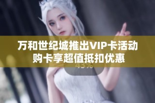 万和世纪城推出VIP卡活动 购卡享超值抵扣优惠