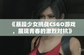 《暴躁少女挑战CSGO游戏，展现青春的激烈对抗》