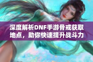 深度解析DNF手游骨戒获取地点，助你快速提升战斗力