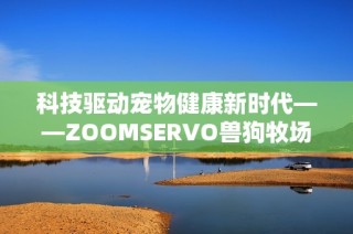 科技驱动宠物健康新时代——ZOOMSERVO兽狗牧场的创新之路