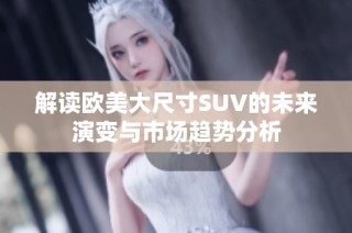 解读欧美大尺寸SUV的未来演变与市场趋势分析