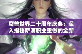 魔兽世界二十周年庆典：深入揭秘萨满职业重做的全新内容与未来展望