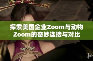 探索美国企业Zoom与动物Zoom的奇妙连接与对比