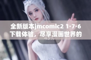 全新版本jmcomic2 1·7·6下载体验，尽享漫画世界的精彩内容