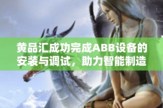 黄品汇成功完成ABB设备的安装与调试，助力智能制造升级