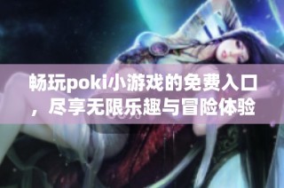 畅玩poki小游戏的免费入口，尽享无限乐趣与冒险体验