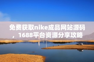 免费获取nike成品网站源码，1688平台资源分享攻略