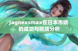 Jagnexsmax在日本市场的成功与挑战分析