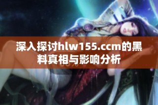 深入探讨hlw155.ccm的黑料真相与影响分析