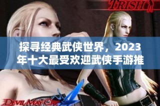 探寻经典武侠世界，2023年十大最受欢迎武侠手游推荐与评测合集