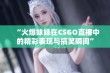 “火爆妹妹在CSGO直播中的精彩表现与搞笑瞬间”