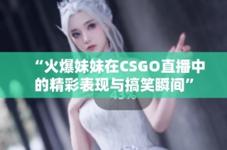 “火爆妹妹在CSGO直播中的精彩表现与搞笑瞬间”