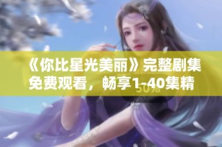 《你比星光美丽》完整剧集免费观看，畅享1-40集精彩内容