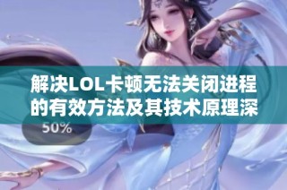 解决LOL卡顿无法关闭进程的有效方法及其技术原理深度剖析