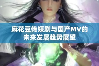 麻花豆传媒剧与国产MV的未来发展趋势展望