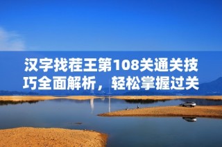 汉字找茬王第108关通关技巧全面解析，轻松掌握过关策略