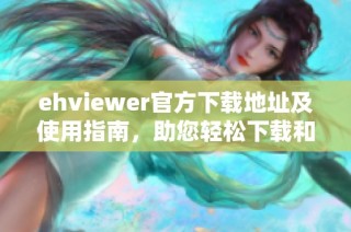 ehviewer官方下载地址及使用指南，助您轻松下载和安装