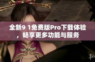 全新9 1免费版Pro下载体验，畅享更多功能与服务