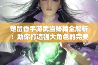 楚留香手游武当秘籍全解析：助你打造强大角色的完美攻略