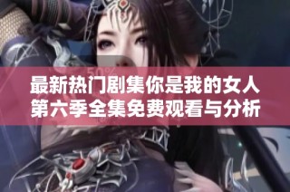 最新热门剧集你是我的女人第六季全集免费观看与分析