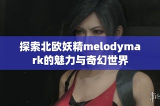 探索北欧妖精melodymark的魅力与奇幻世界