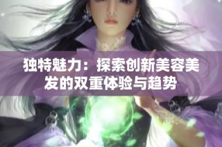 独特魅力：探索创新美容美发的双重体验与趋势