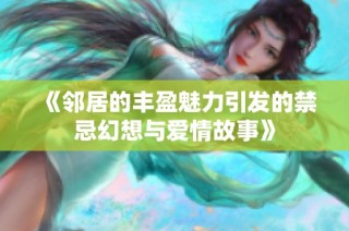 《邻居的丰盈魅力引发的禁忌幻想与爱情故事》