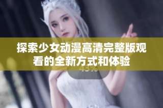 探索少女动漫高清完整版观看的全新方式和体验