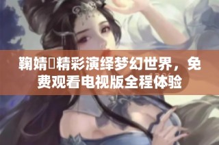 鞠婧祎精彩演绎梦幻世界，免费观看电视版全程体验