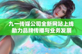 九一传媒公司全新网站上线 助力品牌传播与业务发展