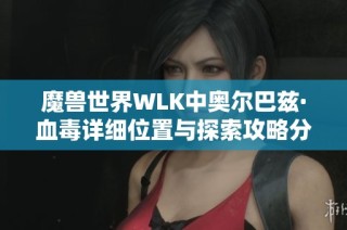 魔兽世界WLK中奥尔巴兹·血毒详细位置与探索攻略分享