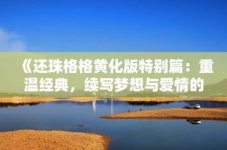 《还珠格格黄化版特别篇：重温经典，续写梦想与爱情的传奇》