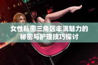 女性私密三角区丰满魅力的秘密与护理技巧探讨