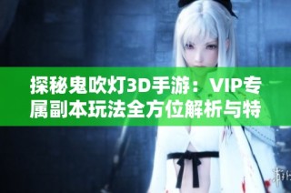 探秘鬼吹灯3D手游：VIP专属副本玩法全方位解析与特色介绍