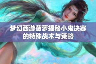 梦幻西游菠萝揭秘小鬼决赛的特殊战术与策略