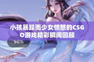 小孩暴躁而少女愤怒的CSGO游戏精彩瞬间回顾