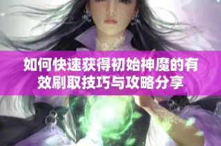 如何快速获得初始神魔的有效刷取技巧与攻略分享