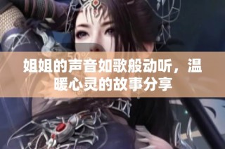 姐姐的声音如歌般动听，温暖心灵的故事分享