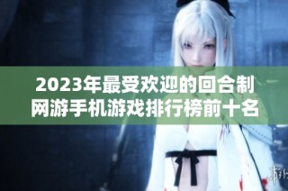 2023年最受欢迎的回合制网游手机游戏排行榜前十名推荐