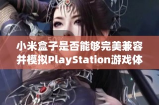 小米盒子是否能够完美兼容并模拟PlayStation游戏体验解析