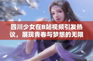 四川少女在B站视频引发热议，展现青春与梦想的无限可能